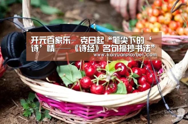 开元百家乐-
克日起“笔尖下的‘诗’情——《诗经》名句摘抄书法”征集开始了(图2) 开元百家乐