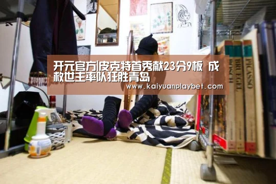 开元官方|皮克特首秀献23分9板 成救世主率队狂胜青岛(图2) 开元官网