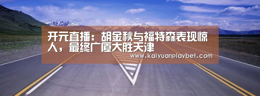 开元直播:胡金秋与福特森表现惊人,最终广厦大胜天津(图1) 开元官网