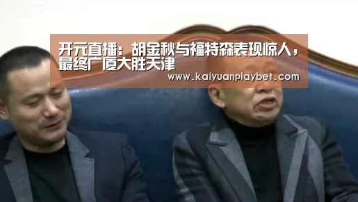 开元直播:胡金秋与福特森表现惊人,最终广厦大胜天津(图4) 开元百家乐