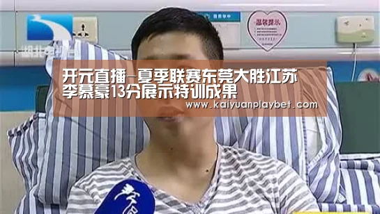 开元直播-夏季联赛东莞大胜江苏 李慕豪13分展示特训成果(图2) 开元直播