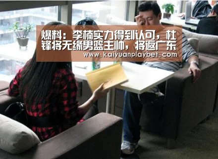 爆料:李楠实力得到认可,杜锋将无缘男篮主帅,将返广东执教|开元官网(图3) 开元官网