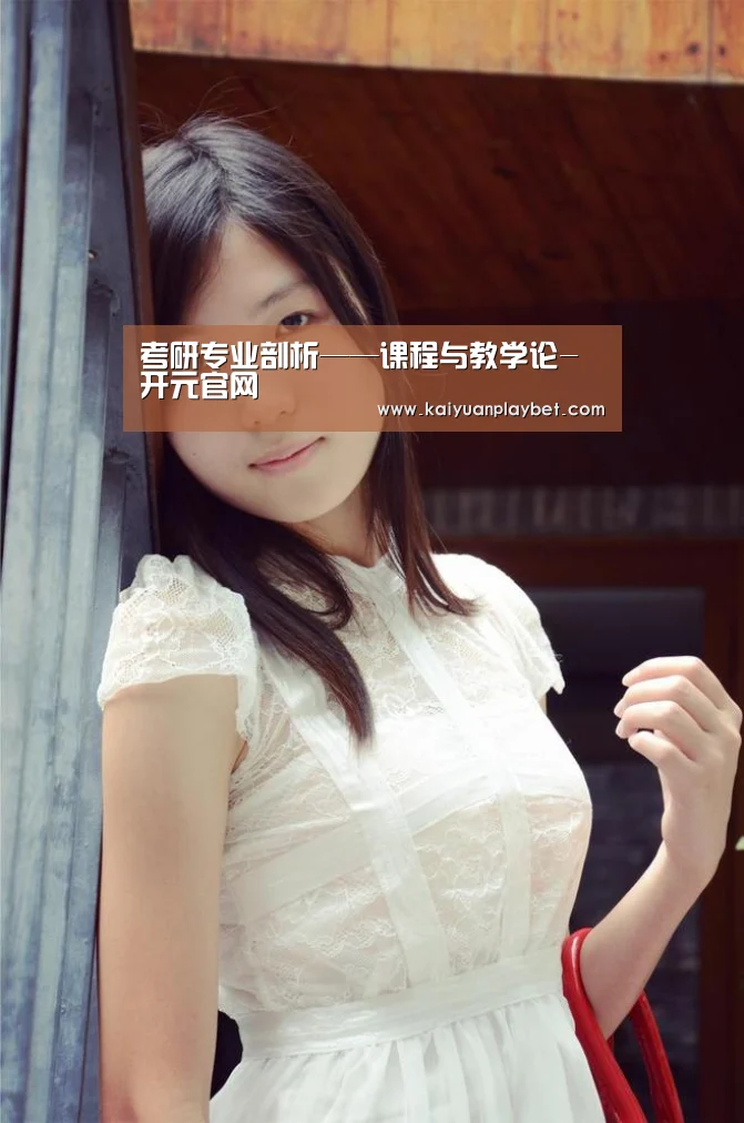 考研专业剖析——课程与教学论-开元官网(图2) 开元官网