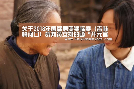 关于2018年国际男篮锦标赛(吉林梅河口)裁判员安排的函“开元官网”(图1) 开元官网